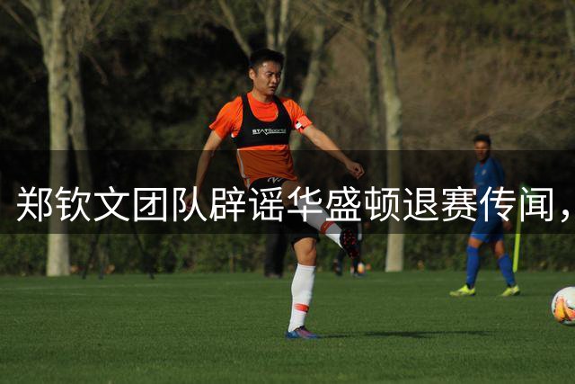 郑钦文团队辟谣华盛顿退赛传闻，网友却担心其以后没比赛可打